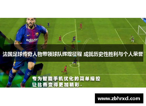 法国足球传奇人物带领球队辉煌征程 成就历史性胜利与个人荣誉