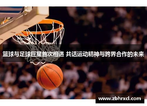 篮球与足球巨星首次相遇 共话运动精神与跨界合作的未来