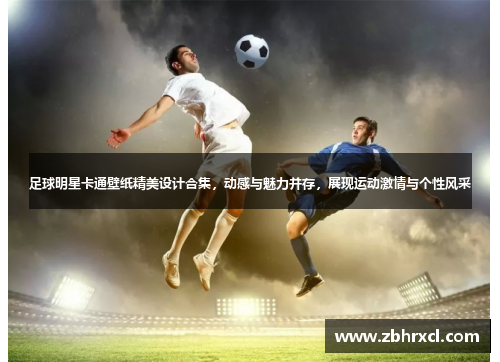 足球明星卡通壁纸精美设计合集，动感与魅力并存，展现运动激情与个性风采