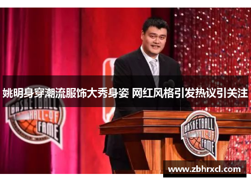 姚明身穿潮流服饰大秀身姿 网红风格引发热议引关注