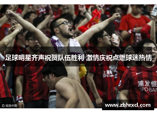 足球明星齐声祝贺队伍胜利 激情庆祝点燃球迷热情