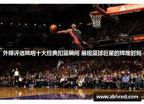 外媒评选姚明十大经典扣篮瞬间 展现篮球巨星的辉煌时刻