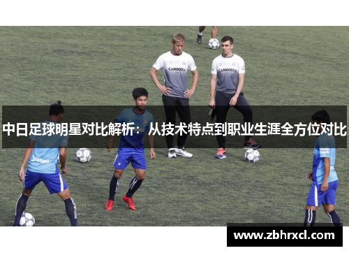 中日足球明星对比解析：从技术特点到职业生涯全方位对比