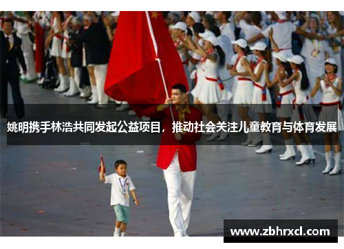 姚明携手林浩共同发起公益项目，推动社会关注儿童教育与体育发展