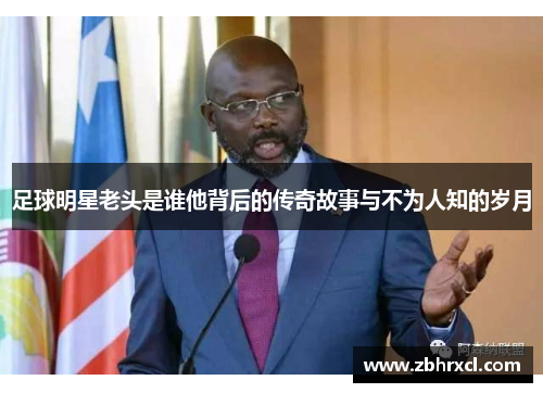足球明星老头是谁他背后的传奇故事与不为人知的岁月