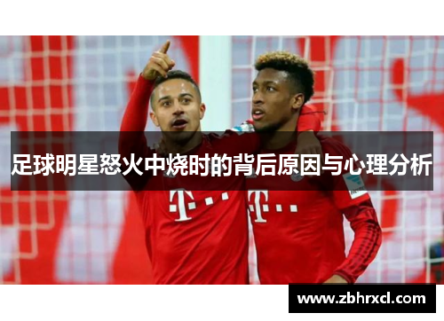 足球明星怒火中烧时的背后原因与心理分析