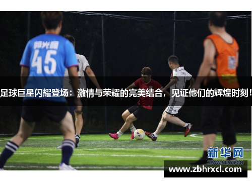 足球巨星闪耀登场：激情与荣耀的完美结合，见证他们的辉煌时刻！