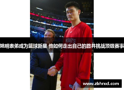 姚明表弟成为篮球新星 他如何走出自己的路并挑战顶级赛事
