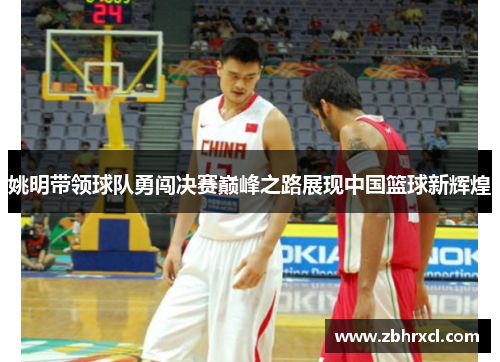 姚明带领球队勇闯决赛巅峰之路展现中国篮球新辉煌