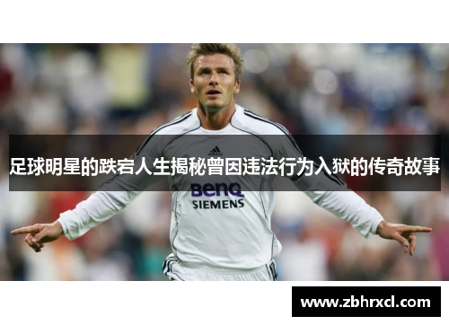 足球明星的跌宕人生揭秘曾因违法行为入狱的传奇故事