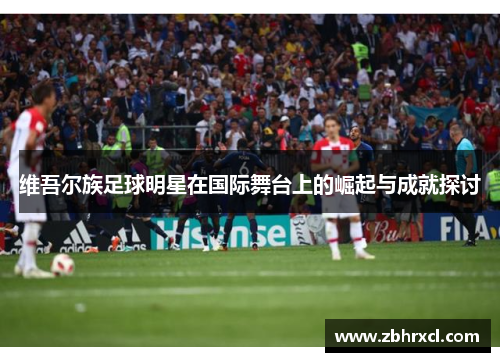 维吾尔族足球明星在国际舞台上的崛起与成就探讨