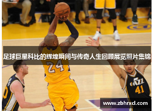 足球巨星科比的辉煌瞬间与传奇人生回顾展览照片集锦