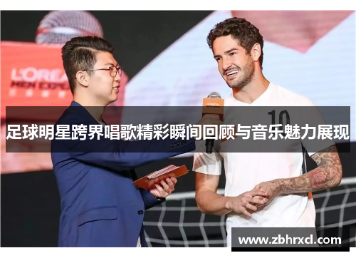 足球明星跨界唱歌精彩瞬间回顾与音乐魅力展现