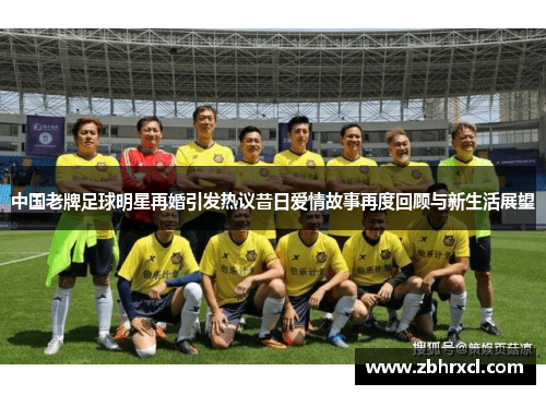 中国老牌足球明星再婚引发热议昔日爱情故事再度回顾与新生活展望