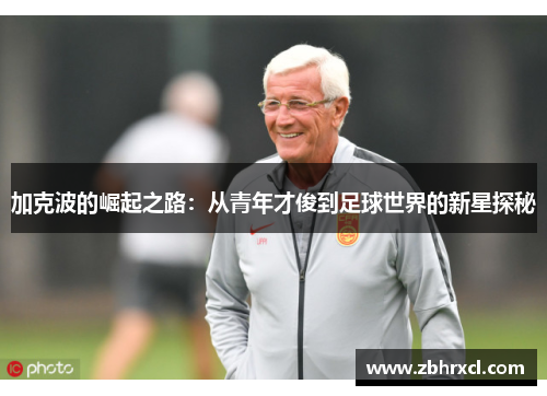 加克波的崛起之路：从青年才俊到足球世界的新星探秘