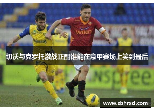 切沃与克罗托激战正酣谁能在意甲赛场上笑到最后