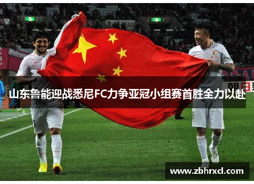 山东鲁能迎战悉尼FC力争亚冠小组赛首胜全力以赴