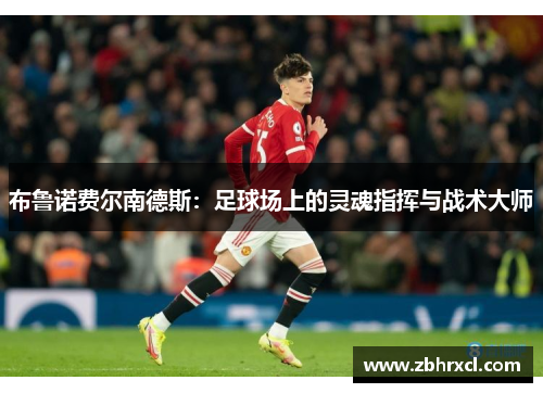 布鲁诺费尔南德斯：足球场上的灵魂指挥与战术大师