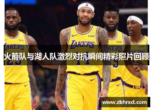 火箭队与湖人队激烈对抗瞬间精彩照片回顾