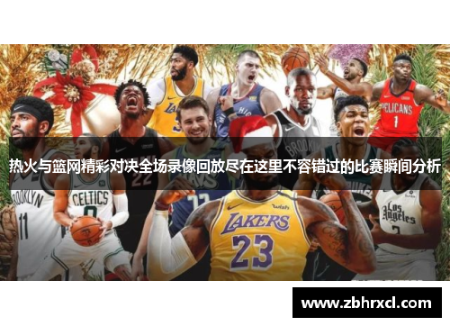 热火与篮网精彩对决全场录像回放尽在这里不容错过的比赛瞬间分析