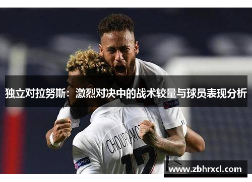 独立对拉努斯：激烈对决中的战术较量与球员表现分析