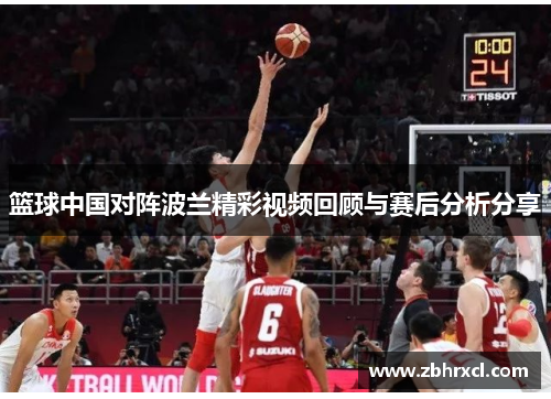 篮球中国对阵波兰精彩视频回顾与赛后分析分享