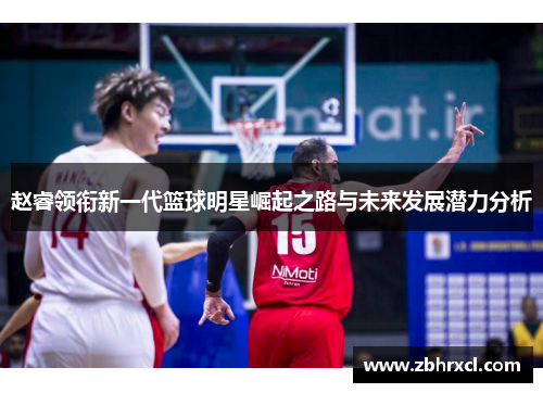赵睿领衔新一代篮球明星崛起之路与未来发展潜力分析